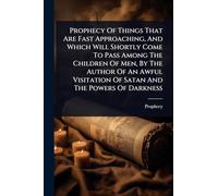 Prophecy Of Things That Are Fast Approaching, And Which Will Shortly Come To Pass Among The Children Of Men, By The Author Of An Awful Visitation Of Satan And The Powers Of Darkness