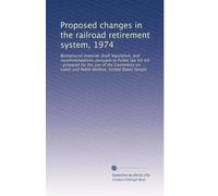 Proposed changes in the railroad retirement system, 1974: Background material, draft legislation, and recommendations pursuant to Public law 93-69 : ... and Public Welfare, United States Senate