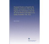 Proposed Charter as Passed by the Charter Commission of the City of Saginaw for Submission to the Voters at the Election to Be Held on Saturday November 15th, 1913.