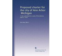 Proposed charter for the city of Ann Arbor, Michigan: To be submitted to a vote of the electors, April 4, 1921