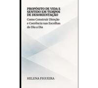 Propósito de Vida e Sentido em Tempos de Desorientação: Como Construir Direção e Coerência nas Escolhas do Dia a Dia (IDENTIDADE, VALORES E SENTIDO)