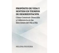Propósito De Vida Y Sentido En Tiempos De Desorientación: Cómo Construir Dirección y Coherencia en las Elecciones del Día a Día (IDENTIDAD, VALORES Y SENTIDO)