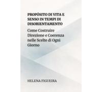 Propósito Di Vita E Senso In Tempi Di Disorientamento: Come Costruire Direzione e Coerenza nelle Scelte di Ogni Giorno (IDENTITÀ, VALORI E SENSO)
