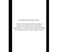 PROPRIEDADE INDUSTRIAL: COMO A INOVAÇÃO IMPULSIONA O DESENVOLVIMENTO ECONÔMICO, CIENTÍFICO E TECNOLÓGICO NAS REGIÕES DE ARARAQUARA E SÃO CARLOS (SP)?