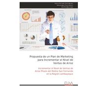 Propuesta de un Plan de Marketing para Incrementar el Nivel de Ventas de Arroz: Incrementar el Nivel de Ventas de Arroz Pilado del Molino San Fernando en la Región Lambayeque