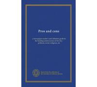 Pros and cons: a newspaper reader's and debaters guide to the leading controversies of the day : political, social, religious, etc
