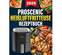 Proscenic Heißluftfritteuse Rezeptbuch: Über 120 einfache, gesunde und knusprige Ideen. Das umfassende Kochbuch für Einsteiger und Profis
