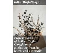 Prose Remains Of Arthur Hugh Clough With A Selection From His Letters