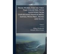 Prose Works. For the First Time Collected, With Additions From Unpublished Manuscripts. Edited, With Pref., Notes and Illus.