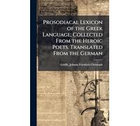 Prosodiacal Lexicon of the Greek Language; Collected From the Heroic Poets. Translated From the German