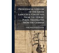 Prosodiacal Lexicon of the Greek Language; Collected From the Heroic Poets. Translated From the German