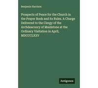 Prospects of Peace for the Church in the Prayer Book and its Rules. A Charge Delivered to the Clergy of the Archdeaconry of Maidstone at the Ordinary Visitation in April, MDCCCLXXV