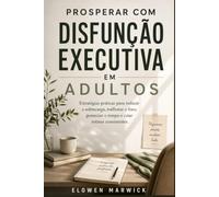 PROSPERAR COM DISFUNÇÃO EXECUTIVA EM ADULTOS: Estratégias práticas para reduzir a sobrecarga, melhorar o foco, gerenciar o tempo e criar rotinas consistentes