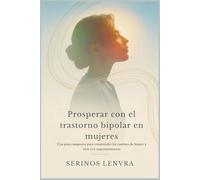 Prosperar con el trastorno bipolar en mujeres: Una guía compasiva para comprender los cambios de humor y vivir con empoderamiento
