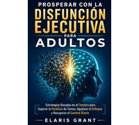 Prosperar con la Disfunción Ejecutiva para Adultos: Estrategias Basadas en el Cerebro para Superar la Parálisis de Tareas, Agudizar el Enfoque y Recuperar el Control Diario