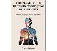 PROSPERARE CON IL DISTURBO DISSOCIATIVO DELL'IDENTITÀ: Guarigione, integrazione e resilienza quotidiana per i sopravvissuti a traumi complessi