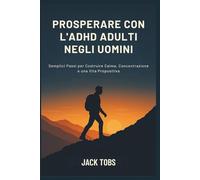 PROSPERARE CON L'ADHD ADULTI NEGLI UOMINI: Semplici Passi per Costruire Calma, Concentrazione e una Vita Propositiva