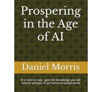 Prospering in the Age of AI: AI is here to stay - gain the knowledge you will need to prosper in our future AI-based world