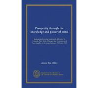 Prosperity through the knowledge and power of mind: lectures and mental treatments delivered in London, New York, Chicago, San Francisco and Los Angeles in the years between 1900 and 1913