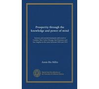 Prosperity through the knowledge and power of mind: lectures and mental treatments delivered in London, New York, Chicago, San Francisco and Los Angeles in the years between 1900 and 1913