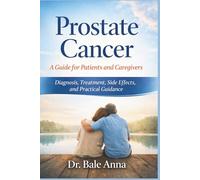 Prostate Cancer: A Guide for Patients and Caregivers: Diagnosis, Treatment, Side Effects, and Practical Guidance