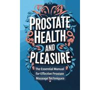 Prostate Health and Pleasure: The Essential Manual for Effective Prostate Massage Techniques