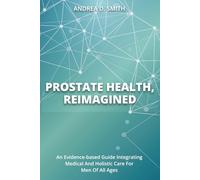 Prostate Health, Reimagined: An Evidence-Based Guide Integrating Medical and Holistic Care for Men of All Ages