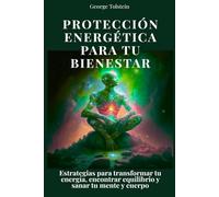 Protección energética para tu bienestar: Estrategias para transformar tu energía, encontrar equilibrio y sanar tu mente y cuerpo
