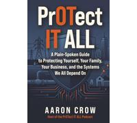 PrOTect IT All: A Plain-Spoken Cybersecurity Guide to Protecting Yourself, Your Family, Your Business, and the Systems We All Depend On