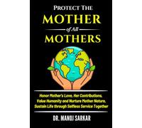 PROTECT THE MOTHER of ALL MOTHERS: Honor Mother’s Love, Her Contributions; Value Humanity and Nurture Mother Nature; Sustain Life through Selfless ... (Self-Mastery through the Kingdom of Plants)