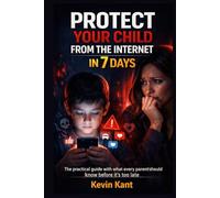 Protect Your Child from the Internet in 7 Days: The practical guide with what every parent should know before it's too late