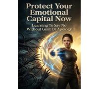 Protect Your Emotional Capital Now: Learning To Say No Without Guilt Or Apology