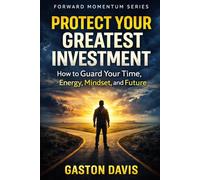 PROTECT YOUR GREATEST INVESTMENT: How to Guard Your Time, Energy, Mindset, and Future (Forward Momentum Series)