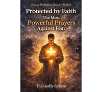 Protected by Faith: The Most Powerful Prayers Against Fear: Prayers for Courage in Uncertain Times, Freedom from Fear, Spiritual Protection, Inner ... in God’s Presence (Divine Protection Series)