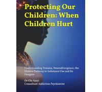Protecting Our Children: When Children Hurt: Understanding Trauma, Neurodivergence, the Hidden Pathway to Substance Use and Its Dangers