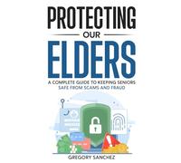 Protecting Our Elders: A Complete Guide to Keeping Seniors Safe from Scams and Fraud