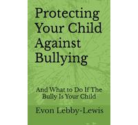 Protecting Your Child Against Bullying: And What to Do If The Bully Is Your Child