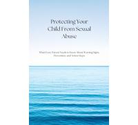 Protecting Your Child From Sexual Abuse: What Every Parent Needs to Know About Warning Signs, Prevention, and Action Steps