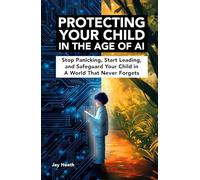 Protecting Your Child in the Age of AI: A Parent’s Guide to Safeguarding Your Child from Deepfakes, Sextortion, Grooming and AI-Driven Online Harm