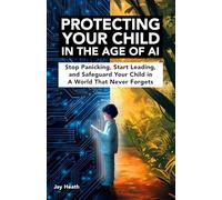 Protecting Your Child in the Age of AI: A Parent’s Guide to Safeguarding Your Child from Deepfakes, Sextortion, Grooming and AI-Driven Online Harm
