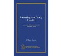 Protecting your factory from fire: a manual of fire prevention for industrial plants