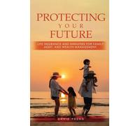 Protecting Your Future: Life Insurance and Annuities for Family, Asset, and Wealth Management