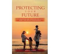 Protecting Your Future: Life Insurance and Annuities for Family, Asset, and Wealth Management