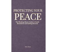 Protecting Your Peace: The Working Mom's Guide to Gentle Boundaries and Ending Burnout (Calming the Chaos for Working Mothers)