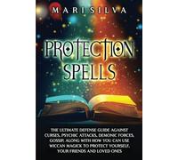 Protection Spells: The Ultimate Defense Guide against Curses, Psychic Attacks, Demonic Forces, Gossip, along with How You Can Use Wiccan Magick to ... Your Friends and Loved Ones (Magic Spells)