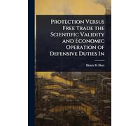 Protection Versus Free Trade the Scientific Validity and Economic Operation of Defensive Duties In