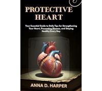 PROTECTIVE HEART: Your Essential Guide to Daily Tips for Strengthening Your Heart, Preventing Disease, and Staying Healthy Every Day