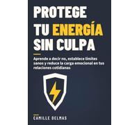 Protege tu energía sin culpa: Aprende a decir no, establece límites sanos y reduce la carga emocional en tus relaciones cotidianas