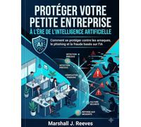 PROTÉGER VOTRE PETITE ENTREPRISE À L’ÈRE DE L’INTELLIGENCE ARTIFICIELLE: Comment se protéger contre les arnaques, le phishing et la fraude basés sur l’IA