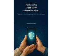 Proteggi i tuoi genitori dalle truffe digitali: La guida pratica per riconoscere messaggi, telefonate e falsi siti e creare una rete di sicurezza in famiglia.